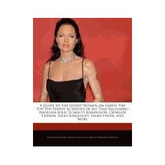 A   Guide to the Sexiest Women on Earth: The Top Ten Sexiest Actresses of All Time Including Angelina Jolie, Scarlett Johansson, Charlize Theron, Kier