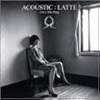 ACOUSTIC : LATTE (�ʏ��)