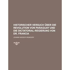 Historischer Versuch Ber Die Revolution Von Paraguay Und Die Dictatorial-Regierung Von Dr. Francia