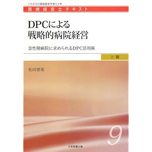 【クリックで詳細表示】DPCによる戦略的病院経営 ―急性期病院経営に求められるDPC活用術 (医療経営士上級テキスト9)： 松田 晋哉： 本