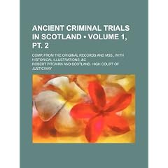 Ancient Criminal Trials in Scotland (Volume 1, PT. 2); Comp. from the Original Records and Mss., with Historical Illustrations, &C