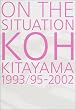 ON THE SITUATION�\KOH KITAYAMA1993/95�]2002 �k�R�P�̌��z