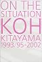 ON THE SITUATION�\KOH KITAYAMA1993/95�]2002 �k�R�P�̌��z