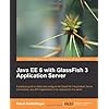 Java EE 6 With GlassFish 3 Application Server: A Practical Guide to Install and Configure the Glassfish 3 Appications Server and Develop Java Ee 6 Applications to Be Deployed to This Server
