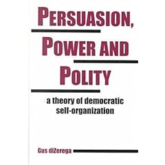 Persuasion, Power and Polity: A Theory of Democratic Self-Organization (Advances in Systems Theory, Complexity, and the Human Sciences)