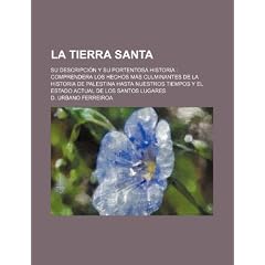 La  Tierra Santa; Su Descripci N y Su Portentosa Historia Comprendera Los Hechos M S Culminantes de La Historia de Palestina Hasta Nuestros Tiempos y