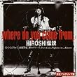 HIROSHI�`��~WHERE DO YOU COME FROM~