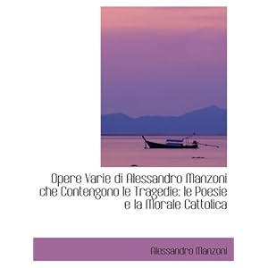 【クリックで詳細表示】Opere Varie di Alessandro Manzoni che Contengono le Tragedie： le Poesie e la Morale Cattolica： Alessandro Manzoni： 洋書