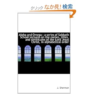 【クリックでお店のこの商品のページへ】Alpha and Omega : a series of Sabbath School lectures on the names, titles, and similitudes of the L: J. Sherman: 洋書