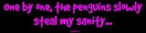  One by one, the penguins slowly steal my sanity... Bumper Sticker