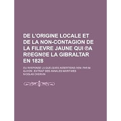 de L'Origine Locale Et de La Non-Contagion de La Filevre Jaune Qui A R Egn E La Gibraltar En 1828; Ou R Eponse La Quelques Assertions Em. Par M. Guyon