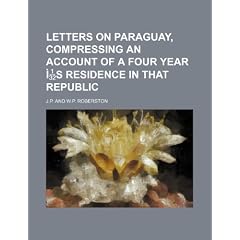 Letters on Paraguay, Compressing an Account of a Four Year S Residence in That Republic
