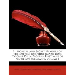 Historical and Secret Memoirs of the Empress Josephine (Marie Rose Tascher de La Pagerie): First Wife of Napoleon Bonaparte, Volume 1