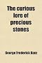 The Curious Lore of Precious Stones; Being a Description of Their Sentiments and Folk Lore, Superstitions, Symbolism, Mysticism, Use in Medicine, Prot