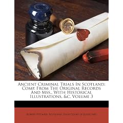 Ancient Criminal Trials in Scotland: Comp. from the Original Records and Mss., with Historical Illustrations, &C, Volume 3
