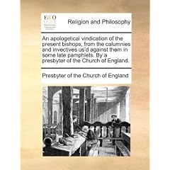 An  Apologetical Vindication of the Present Bishops, from the Calumnies and Invectives Us'd Against Them in Some Late Pamphlets. by a Presbyter of the