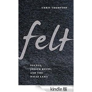 【クリックでお店のこの商品のページへ】Felt: Fluxus, Joseph Beuys, and the Dalai Lama 電子書籍: Chris Thompson: Kindleストア