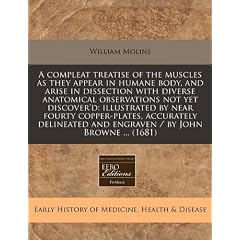 A   Compleat Treatise of the Muscles as They Appear in Humane Body, and Arise in Dissection with Diverse Anatomical Observations Not Yet Discover'd: I