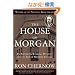 The House of Morgan: An American Banking Dynasty and the Rise of Modern Finance