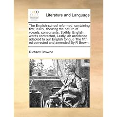 The English-School Reformed: Containing First, Rules, Shewing the Nature of Vowels, Consonants, Sixthly, English Words Contracted, Lastly, an Accid