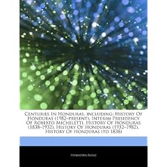 Articles on Centuries in Honduras, Including: History of Honduras (1982 "Present), Interim Presidency of Roberto Micheletti, History of Honduras (1838