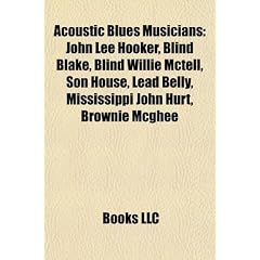 Acoustic Blues Musicians: John Lee Hooker, Blind Blake, Blind Willie McTell, Son House, Lead Belly, Mississippi John Hurt, Brownie McGhee