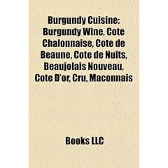 Burgundy Cuisine: Burgundy Wine, Cte Chalonnaise, Cte de Beaune, Cte de Nuits, Beaujolais Nouveau, Cte D'Or, Cru, M[connais