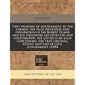 Two Treatises of Government in the Former, the False Principles and Foundation of Sir Robert Filmer and His Followers Are Detected and Overthrown, the