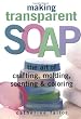 Making Transparent Soap: The Art of Crafting, Molding, Scenting & Coloring