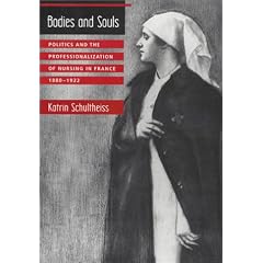 Bodies and Souls: Politics and the Professionalization of Nursing in France, 1880-1922 (Harvard Historical Studies)
