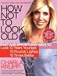 How Not to Look Old: Fast and Effortless Ways to Look 10 Years Younger, 10 Pounds Lighter, 10 Times Better