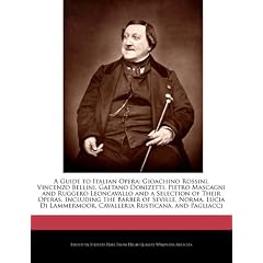 A Guide to Italian Opera: Gioachino Rossini, Vincenzo Bellini, Gaetano Donizetti, Pietro Mascagni and Ruggero Leoncavallo and a Selection of The