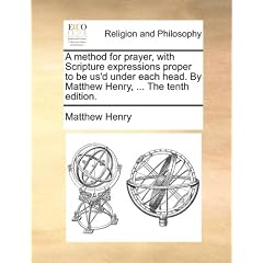 A Method for Prayer, with Scripture Expressions Proper to Be Us'd Under Each Head. by Matthew Henry, ... the Tenth Edition.