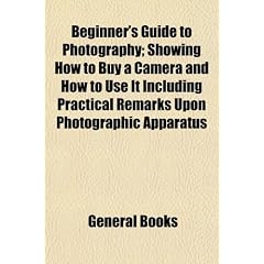 Beginner's Guide to Photography; Showing How to Buy a Camera and How to Use It Including Practical Remarks Upon Photographic Apparatus