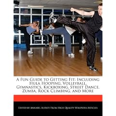 A Fun Guide to Getting Fit: Including Hula Hooping, Volleyball, Gymnastics, Kickboxing, Street Dance, Zumba, Rock Climbing, and More