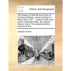 The History of the Life and Times of Cardinal Wolsey, Prime Minister to King Henry VIII. ... Adorn'd with Cuts, and a Compleat Index. by Joseph Grove,