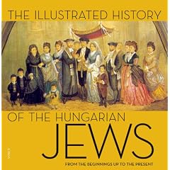 The Illustrated History of the Hungarian Jews: From the Beginnings Up to the Present