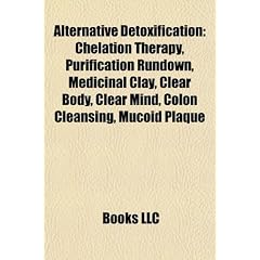 Alternative Detoxification: Chelation Therapy, Purification Rundown, Medicinal Clay, Clear Body, Clear Mind, Colon Cleansing, Mucoid Plaque