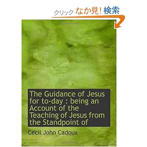 【クリックでお店のこの商品のページへ】The Guidance of Jesus for to-day : being an Account of the Teaching of Jesus from the Standpoint of: Cecil John Cadoux: 洋書
