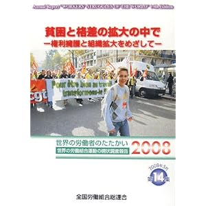 貧困と格差の拡大の中で―権利擁護と組織拡大をめざして 世界の労働者のたたかい2008 世界の労働組合運動の現状調査報告 (世界の労働組合運動の現状調査報告 第 14集) 貧困と格差の拡大の中で―権利擁護と組織拡大をめざして 世界の労働者のたたかい2008 世界の労働組合運動の現状調査報告 (世界の労働組合運動の現状調査報告 第 14集)