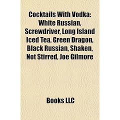 Cocktails with Vodka: White Russian, Screwdriver, Long Island Iced Tea, Green Dragon, Black Russian, Shaken, Not Stirred, Joe Gilmore