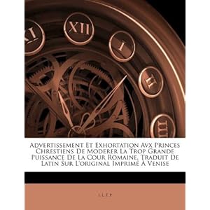 【クリックで詳細表示】Advertissement Et Exhortation Avx Princes Chrestiens de Moderer La Trop Grande Puissance de La Cour Romaine， Traduit de Latin Sur L’Original Imprim Ve [ペーパーバック]