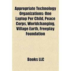 Appropriate Technology Organizations: One Laptop Per Child, Peace Corps, Worldchanging, Village Earth, Freeplay Foundation