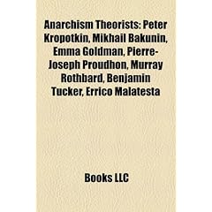 Anarchism Theorists: Peter Kropotkin, Mikhail Bakunin, Emma Goldman, Pierre-Joseph Proudhon, Murray Rothbard, Benjamin Tucker, Errico Malat