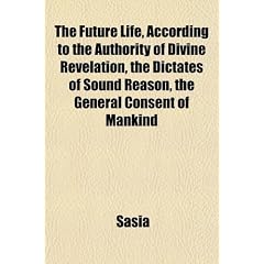 The Future Life, According to the Authority of Divine Revelation, the Dictates of Sound Reason, the General Consent of Mankind