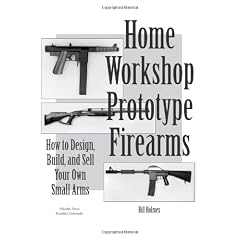 Home Workshop Prototype Firearms: How to Design, Build, and Sell Your Own Small Arms (Home Workshop Guns for Defense & Resistance)