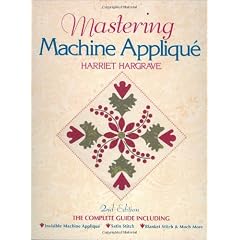 Mastering Machine Applique: The Complete Guide Including Invisible Machine Applique, Satin Stitch, Blanket Stitch & Much More