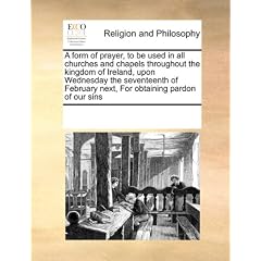 A   Form of Prayer, to Be Used in All Churches and Chapels Throughout the Kingdom of Ireland, Upon Wednesday the Seventeenth of February Next, for Obt