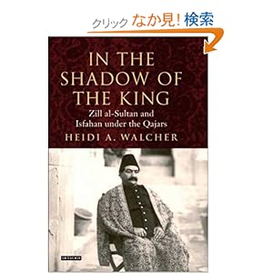 【クリックでお店のこの商品のページへ】In the Shadow of the King: Zill Al-sultan and Isfahan Under the Qajars (International Library of Iranian Studies): Heidi A. Walcher: 洋書