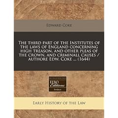 The Third Part of the Institutes of the Laws of England Concerning High Treason, and Other Pleas of the Crown, and Criminall Causes / Authore Edw. Cok